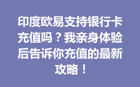 印度欧易支持银行卡充值吗？我亲身体验后告诉你充值的最新攻略！