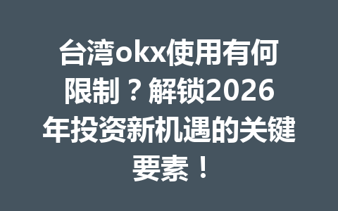 台湾okx使用有何限制？解锁2026年投资新机遇的关键要素！