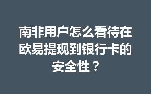 南非用户怎么看待在欧易提现到银行卡的安全性? 南非用户怎么看待在欧易提现到银行卡的安全性?