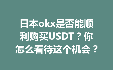 日本okx是否能顺利购买USDT?你怎么看待这个机会? 日本okx是否能顺利购买USDT?你怎么看待这个机会?