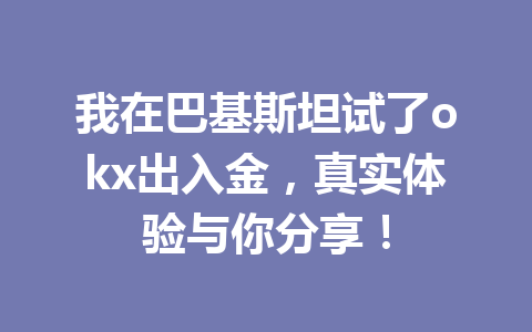 我在巴基斯坦试了okx出入金，真实体验与你分享！