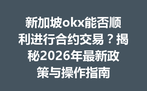 新加坡okx能否顺利进行合约交易?揭秘2026年最新政策与操作指南 新加坡okx能否顺利进行合约交易?揭秘2026年最新政策与操作指南