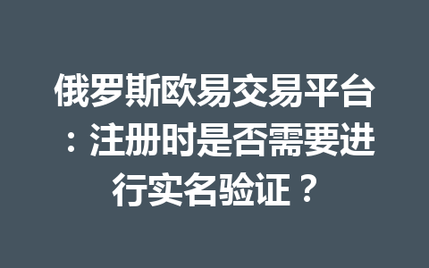 俄罗斯欧易交易平台：注册时是否需要进行实名验证？