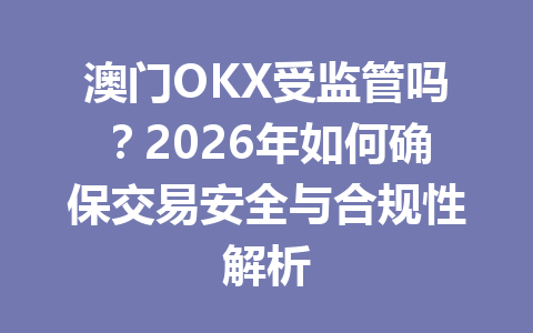 澳门OKX受监管吗?2026年如何确保交易安全与合规性解析 澳门OKX受监管吗?2026年如何确保交易安全与合规性解析