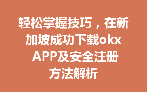 轻松掌握技巧，在新加坡成功下载okx APP及安全注册方法解析