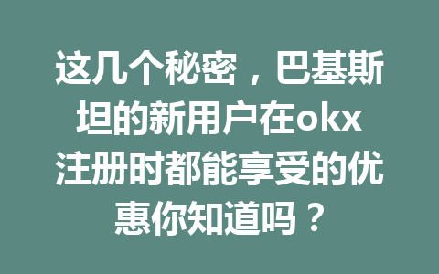 这几个秘密，巴基斯坦的新用户在okx注册时都能享受的优惠你知道吗？