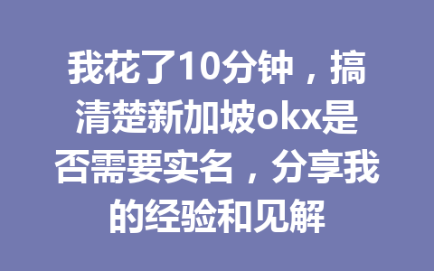 我花了10分钟，搞清楚新加坡okx是否需要实名，分享我的经验和见解