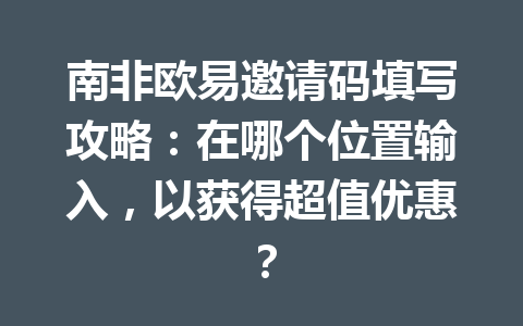 南非欧易邀请码填写攻略：在哪个位置输入，以获得超值优惠？