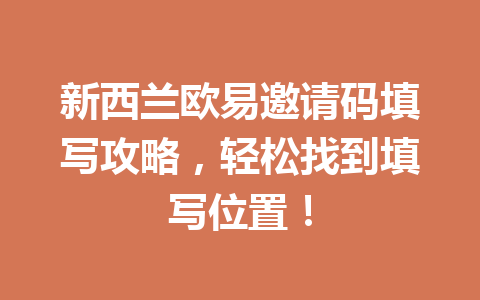 新西兰欧易邀请码填写攻略，轻松找到填写位置！