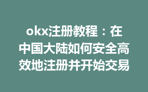 okx注册教程：在中国大陆如何安全高效地注册并开始交易