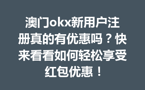 澳门okx新用户注册真的有优惠吗？快来看看如何轻松享受红包优惠！