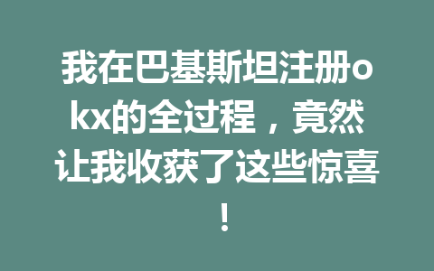 我在巴基斯坦注册okx的全过程，竟然让我收获了这些惊喜！