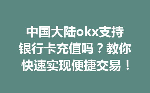 中国大陆okx支持银行卡充值吗？教你快速实现便捷交易！