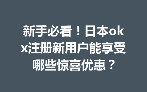 新手必看！日本okx注册新用户能享受哪些惊喜优惠？