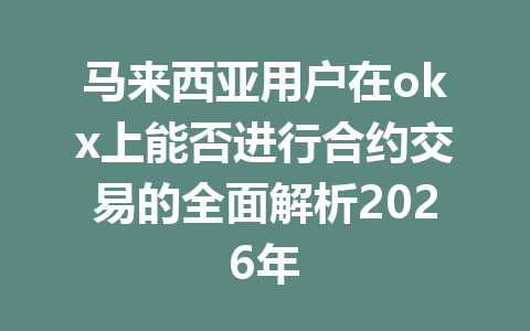 马来西亚用户在okx上能否进行合约交易的全面解析2026年