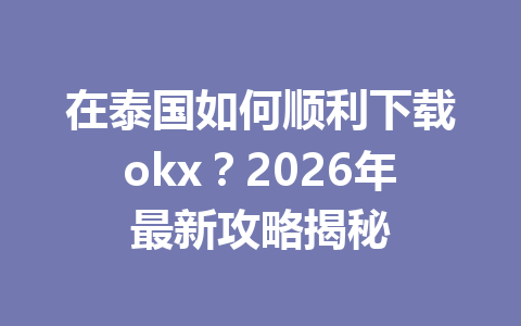在泰国如何顺利下载okx？2026年最新攻略揭秘