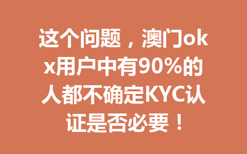 这个问题，澳门okx用户中有90%的人都不确定KYC认证是否必要！
