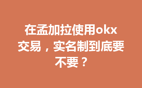 在孟加拉使用okx交易,实名制到底要不要? 在孟加拉使用okx交易,实名制到底要不要?