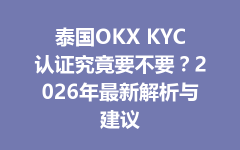 泰国OKX KYC认证究竟要不要?2026年最新解析与建议 泰国OKX KYC认证究竟要不要?2026年最新解析与建议