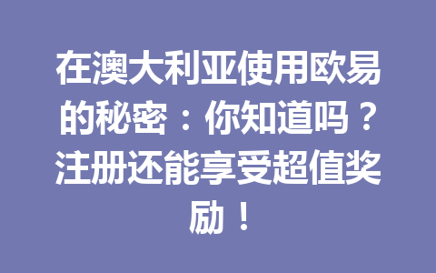 在澳大利亚使用欧易的秘密：你知道吗？注册还能享受超值奖励！