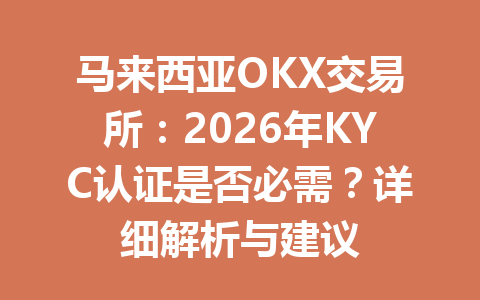马来西亚OKX交易所：2026年KYC认证是否必需？详细解析与建议