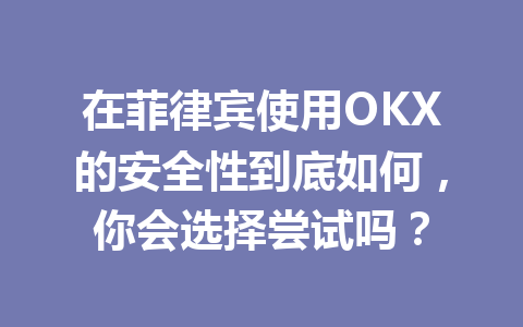 在菲律宾使用OKX的安全性到底如何，你会选择尝试吗？