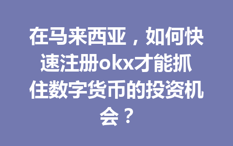 在马来西亚，如何快速注册okx才能抓住数字货币的投资机会？