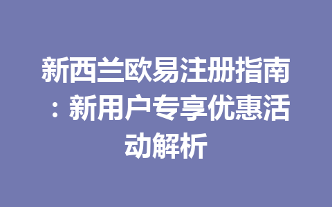 新西兰欧易注册指南:新用户专享优惠活动解析 新西兰欧易注册指南:新用户专享优惠活动解析