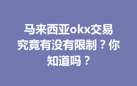 马来西亚okx交易究竟有没有限制？你知道吗？