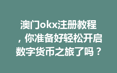 澳门okx注册教程，你准备好轻松开启数字货币之旅了吗？