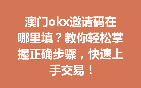 澳门okx邀请码在哪里填?教你轻松掌握正确步骤,快速上手交易! 澳门okx邀请码在哪里填?教你轻松掌握正确步骤,快速上手交易!