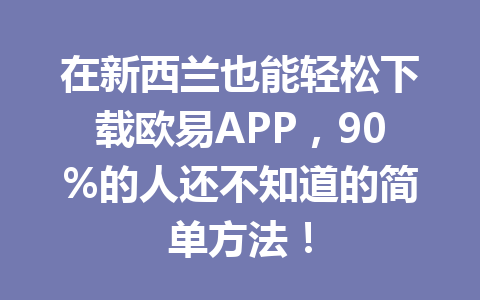 在新西兰也能轻松下载欧易APP，90%的人还不知道的简单方法！
