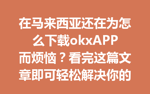 在马来西亚还在为怎么下载okxAPP而烦恼？看完这篇文章即可轻松解决你的难题！