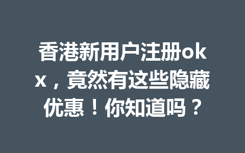 香港新用户注册okx，竟然有这些隐藏优惠！你知道吗？