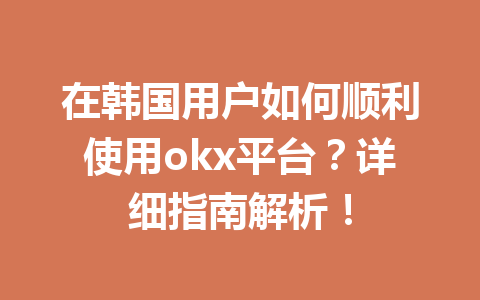 在韩国用户如何顺利使用okx平台?详细指南解析! 在韩国用户如何顺利使用okx平台?详细指南解析!