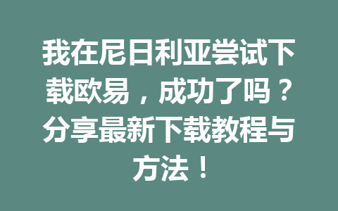 我在尼日利亚尝试下载欧易，成功了吗？分享最新下载教程与方法！
