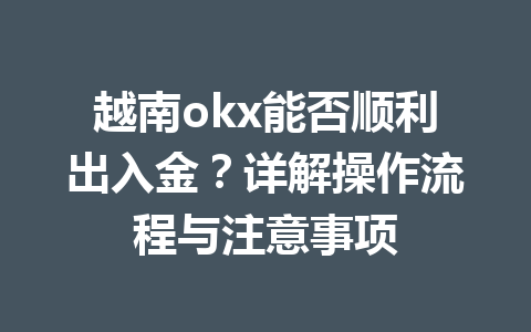 越南okx能否顺利出入金?详解操作流程与注意事项 越南okx能否顺利出入金?详解操作流程与注意事项