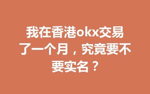 我在香港okx交易了一个月，究竟要不要实名？