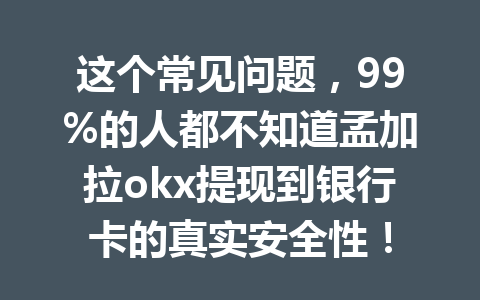 这个常见问题，99%的人都不知道孟加拉okx提现到银行卡的真实安全性！