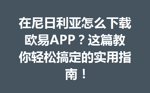 在尼日利亚怎么下载欧易APP？这篇教你轻松搞定的实用指南！