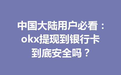 中国大陆用户必看：okx提现到银行卡到底安全吗？