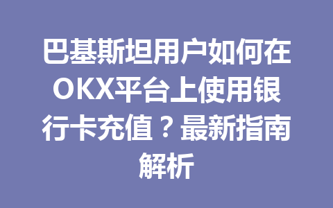 巴基斯坦用户如何在OKX平台上使用银行卡充值？最新指南解析
