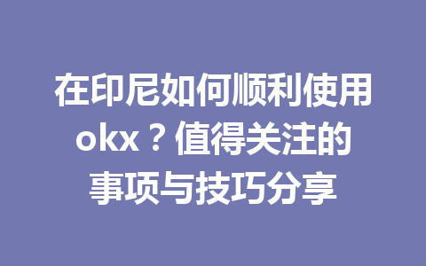 在印尼如何顺利使用okx?值得关注的事项与技巧分享 在印尼如何顺利使用okx?值得关注的事项与技巧分享