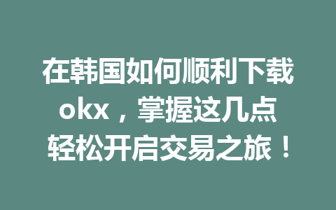 在韩国如何顺利下载okx，掌握这几点轻松开启交易之旅！