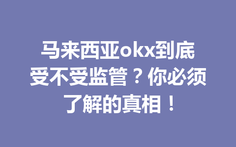 马来西亚okx到底受不受监管？你必须了解的真相！