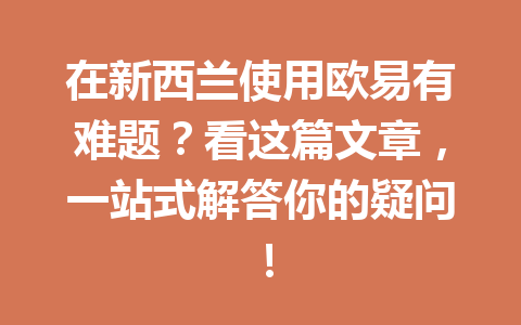 在新西兰使用欧易有难题？看这篇文章，一站式解答你的疑问！