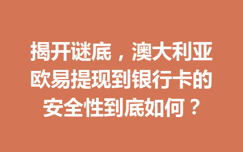 揭开谜底,澳大利亚欧易提现到银行卡的安全性到底如何? 揭开谜底,澳大利亚欧易提现到银行卡的安全性到底如何?
