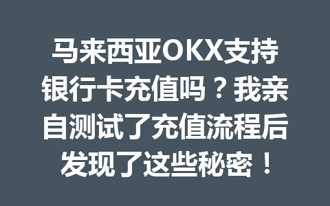 马来西亚OKX支持银行卡充值吗？我亲自测试了充值流程后发现了这些秘密！