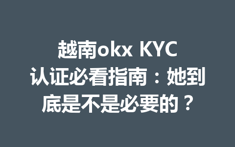 越南okx KYC认证必看指南:她到底是不是必要的? 越南okx KYC认证必看指南:她到底是不是必要的?