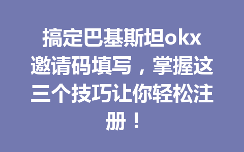 搞定巴基斯坦okx邀请码填写,掌握这三个技巧让你轻松注册! 搞定巴基斯坦okx邀请码填写,掌握这三个技巧让你轻松注册!